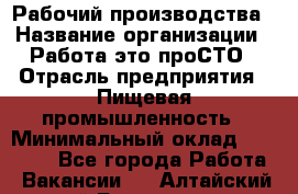 Рабочий производства › Название организации ­ Работа-это проСТО › Отрасль предприятия ­ Пищевая промышленность › Минимальный оклад ­ 25 000 - Все города Работа » Вакансии   . Алтайский край,Белокуриха г.